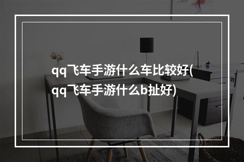 qq飞车手游什么车比较好(qq飞车手游什么b扯好)