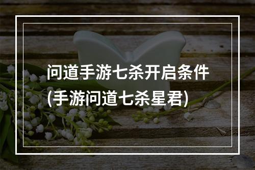 问道手游七杀开启条件(手游问道七杀星君)