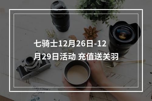 七骑士12月26日-12月29日活动 充值送关羽