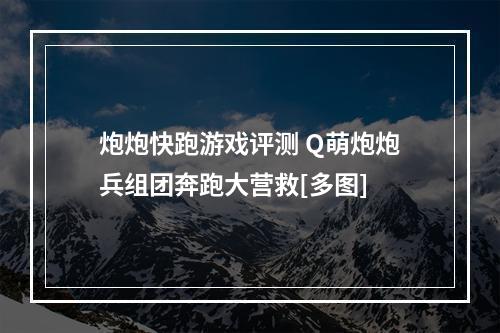 炮炮快跑游戏评测 Q萌炮炮兵组团奔跑大营救[多图]