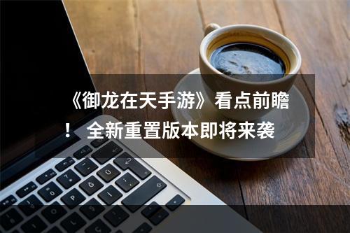 《御龙在天手游》看点前瞻！ 全新重置版本即将来袭