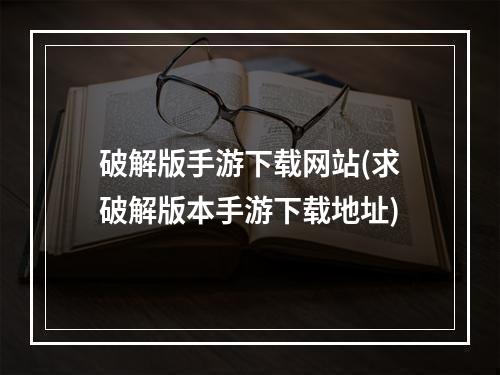 破解版手游下载网站(求破解版本手游下载地址)