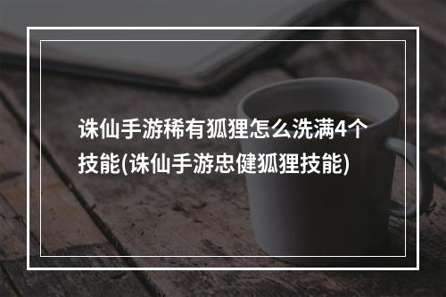 诛仙手游稀有狐狸怎么洗满4个技能(诛仙手游忠健狐狸技能)