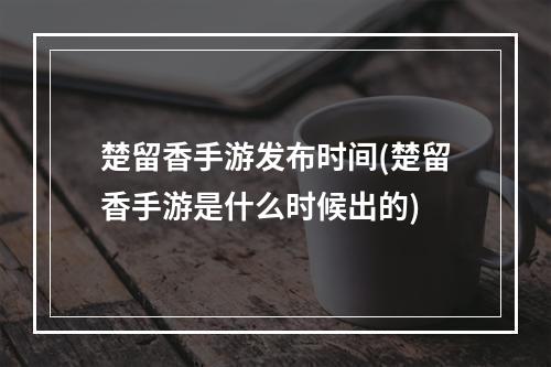 楚留香手游发布时间(楚留香手游是什么时候出的)