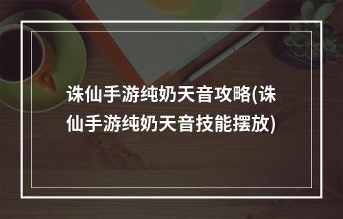 诛仙手游纯奶天音攻略(诛仙手游纯奶天音技能摆放)