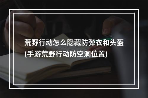 荒野行动怎么隐藏防弹衣和头盔(手游荒野行动防空洞位置)