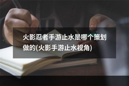 火影忍者手游止水是哪个策划做的(火影手游止水视角)