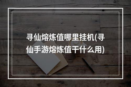 寻仙熔炼值哪里挂机(寻仙手游熔炼值干什么用)