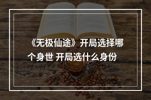 《无极仙途》开局选择哪个身世 开局选什么身份