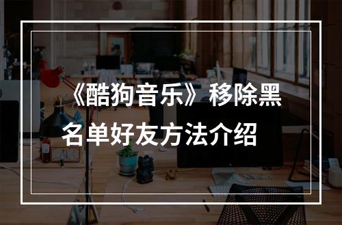 《酷狗音乐》移除黑名单好友方法介绍