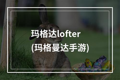 玛格达lofter(玛格曼达手游)