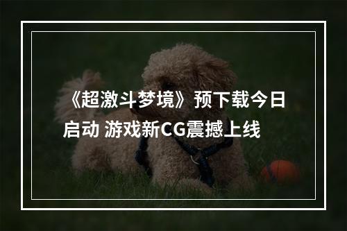 《超激斗梦境》预下载今日启动 游戏新CG震撼上线