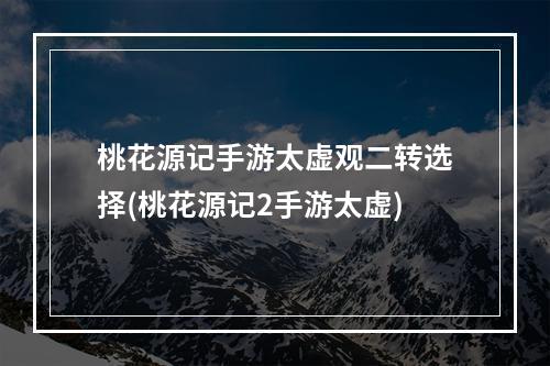 桃花源记手游太虚观二转选择(桃花源记2手游太虚)