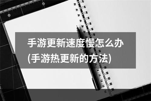 手游更新速度慢怎么办(手游热更新的方法)