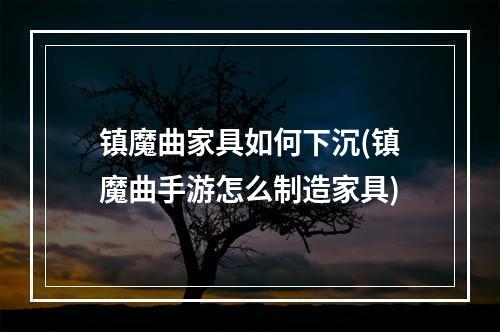 镇魔曲家具如何下沉(镇魔曲手游怎么制造家具)