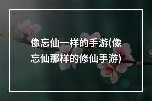 像忘仙一样的手游(像忘仙那样的修仙手游)