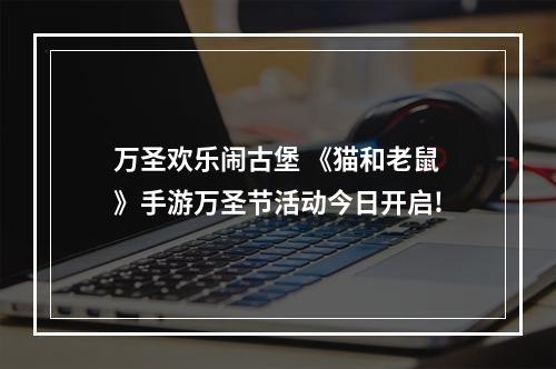 万圣欢乐闹古堡 《猫和老鼠》手游万圣节活动今日开启!