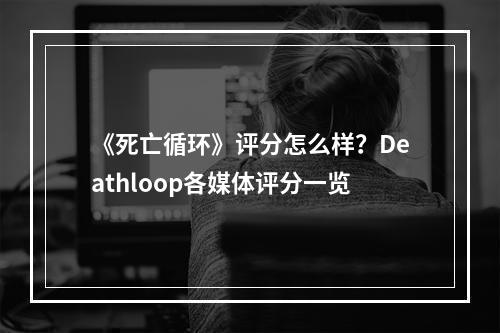 《死亡循环》评分怎么样？Deathloop各媒体评分一览