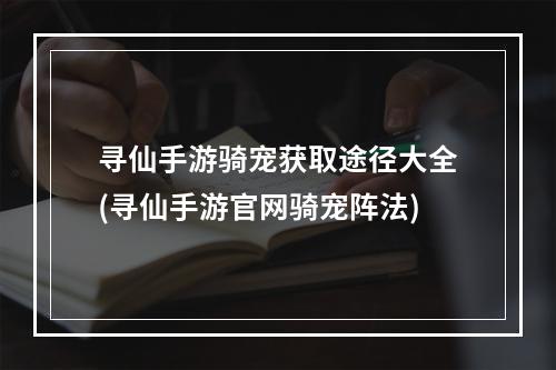 寻仙手游骑宠获取途径大全(寻仙手游官网骑宠阵法)