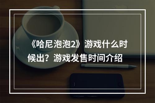 《哈尼泡泡2》游戏什么时候出？游戏发售时间介绍