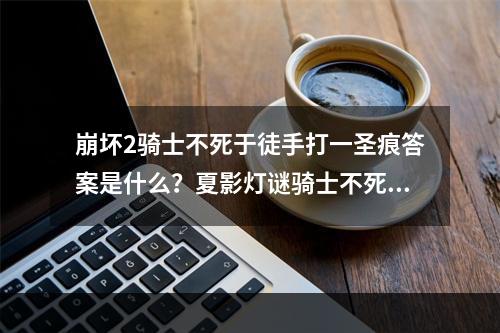 崩坏2骑士不死于徒手打一圣痕答案是什么？夏影灯谜骑士不死于徒手答案大全[多图]