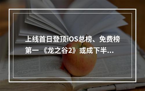 上线首日登顶iOS总榜、免费榜第一 《龙之谷2》或成下半年首个爆款MMO