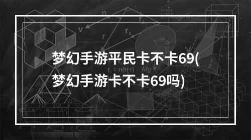 梦幻手游平民卡不卡69(梦幻手游卡不卡69吗)