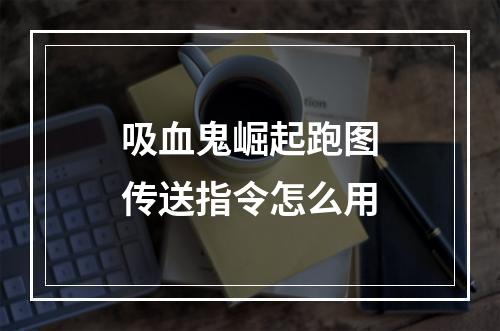 吸血鬼崛起跑图传送指令怎么用