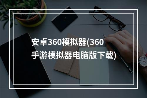 安卓360模拟器(360手游模拟器电脑版下载)