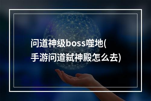 问道神级boss噬地(手游问道弑神殿怎么去)