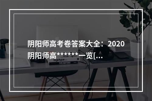 阴阳师高考卷答案大全：2020阴阳师高******一览[多图]