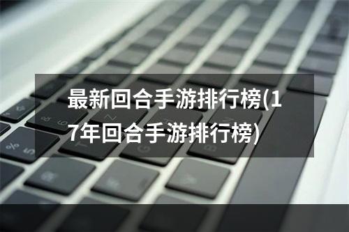 最新回合手游排行榜(17年回合手游排行榜)