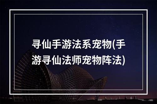 寻仙手游法系宠物(手游寻仙法师宠物阵法)