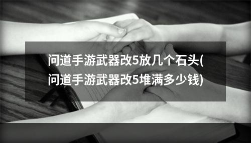 问道手游武器改5放几个石头(问道手游武器改5堆满多少钱)