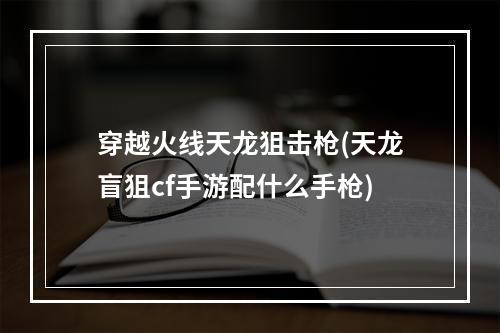 穿越火线天龙狙击枪(天龙盲狙cf手游配什么手枪)