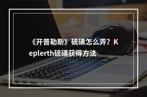 《开普勒斯》硫磺怎么弄？Keplerth硫磺获得方法