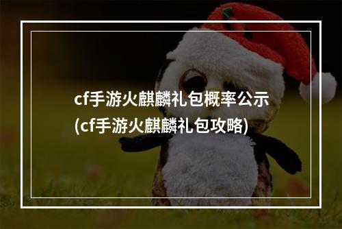 cf手游火麒麟礼包概率公示(cf手游火麒麟礼包攻略)