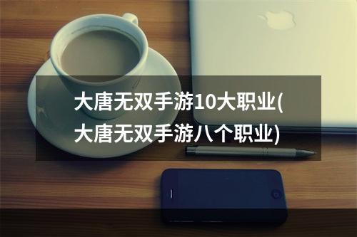 大唐无双手游10大职业(大唐无双手游八个职业)