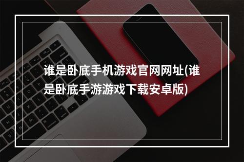 谁是卧底手机游戏官网网址(谁是卧底手游游戏下载安卓版)