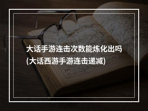 大话手游连击次数能炼化出吗(大话西游手游连击递减)