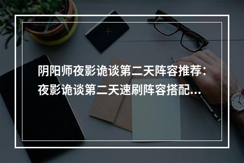 阴阳师夜影诡谈第二天阵容推荐：夜影诡谈第二天速刷阵容搭配攻略[多图]