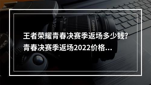 王者荣耀青春决赛季返场多少钱？青春决赛季返场2022价格介绍[多图]