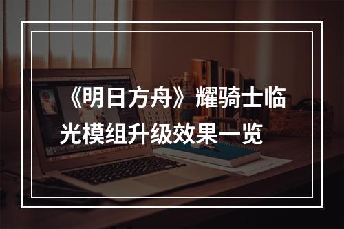 《明日方舟》耀骑士临光模组升级效果一览