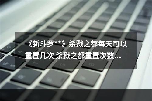 《新斗罗**》杀戮之都每天可以重置几次 杀戮之都重置次数介绍