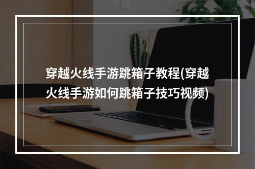 穿越火线手游跳箱子教程(穿越火线手游如何跳箱子技巧视频)