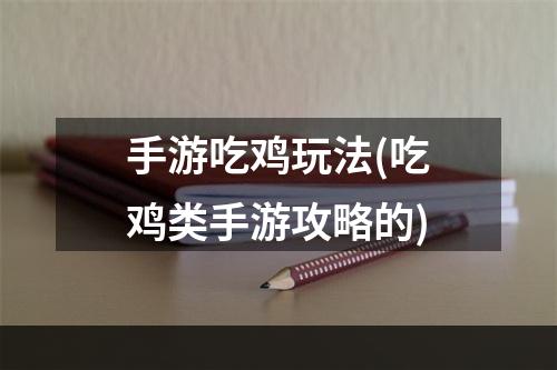 手游吃鸡玩法(吃鸡类手游攻略的)