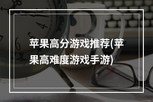 苹果高分游戏推荐(苹果高难度游戏手游)