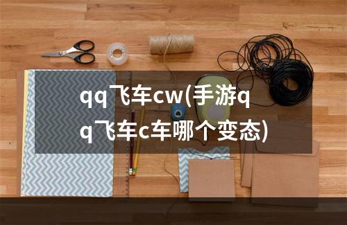 qq飞车cw(手游qq飞车c车哪个变态)