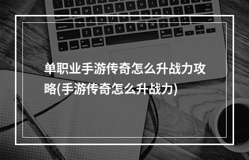 单职业手游传奇怎么升战力攻略(手游传奇怎么升战力)