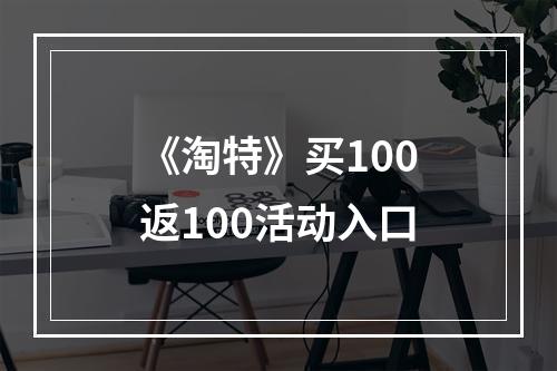 《淘特》买100返100活动入口